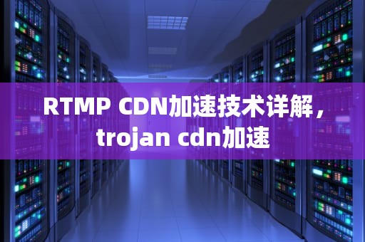 RTMP CDN加速技术详解，trojan cdn加速