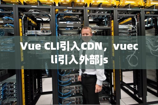 Vue CLI引入CDN，vuecli引入外部js