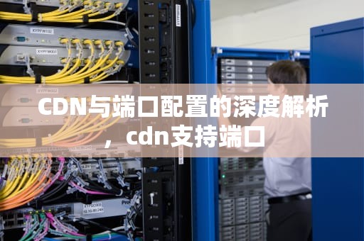 CDN与端口配置的深度解析，cdn支持端口