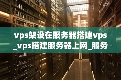 vps架设在服务器搭建vps_vps搭建服务器上网_服务器搭建VPS的全面指南