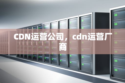 CDN运营公司，cdn运营厂商