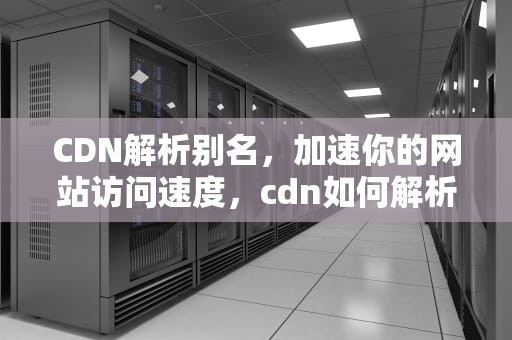 CDN解析别名，加速你的网站访问速度，cdn如何解析