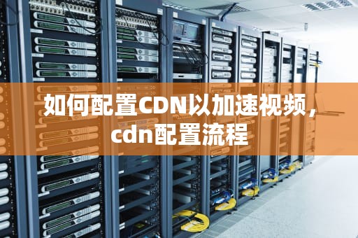 如何配置CDN以加速视频，cdn配置流程