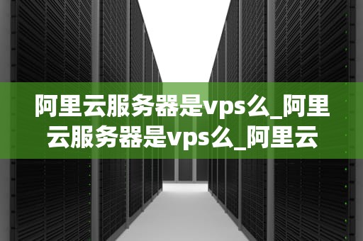 阿里云服务器是vps么_阿里云服务器是vps么_阿里云服务器与VPS的深度解析