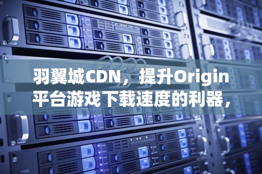 羽翼城CDN，提升Origin平台游戏下载速度的利器，羽翼城cdn重定向