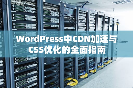WordPress中CDN加速与CSS优化的全面指南