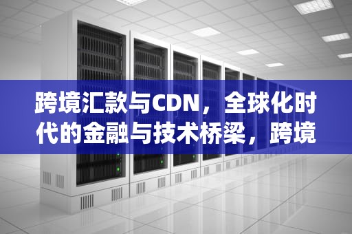 跨境汇款与CDN，全球化时代的金融与技术桥梁，跨境汇款 cnaps