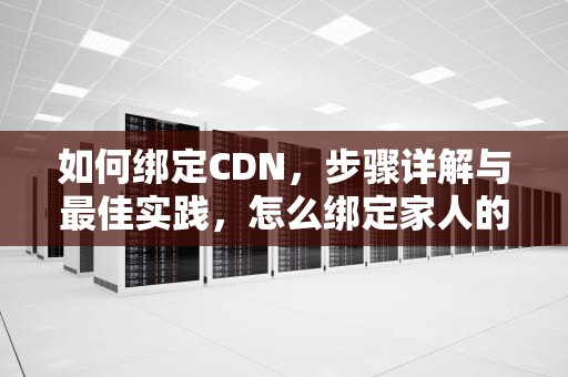 如何绑定CDN，步骤详解与最佳实践，怎么绑定家人的医保卡共用