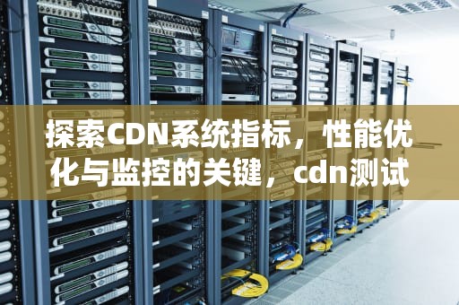 探索CDN系统指标，性能优化与监控的关键，cdn测试指标