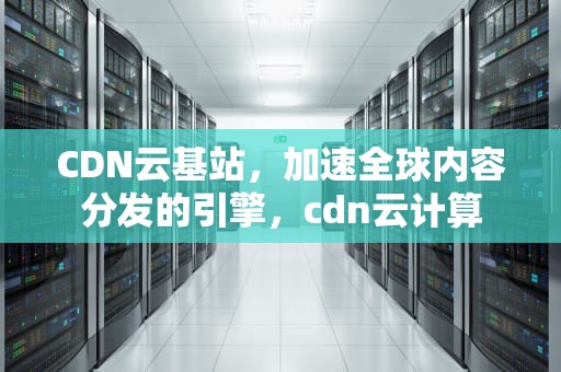 CDN云基站，加速全球内容分发的引擎，cdn云计算