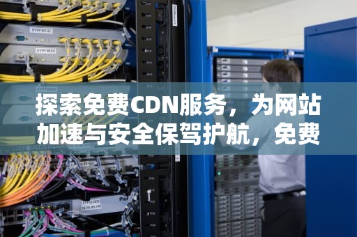 探索免费CDN服务，为网站加速与安全保驾护航，免费cdn哪个好用