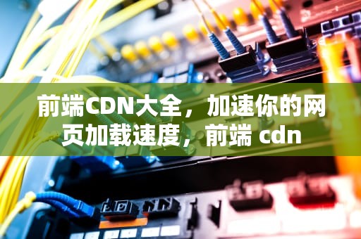 前端CDN大全，加速你的网页加载速度，前端 cdn