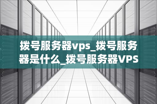 拨号服务器vps_拨号服务器是什么_拨号服务器VPS的全面解析
