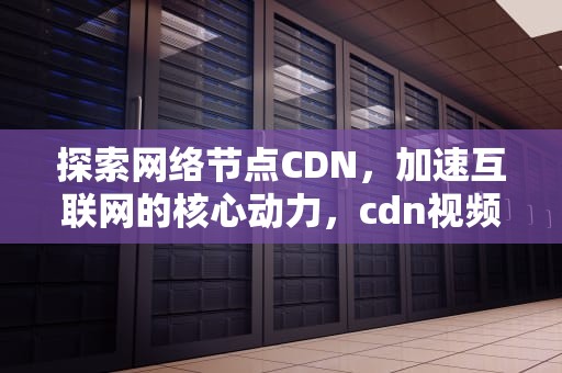 探索网络节点CDN，加速互联网的核心动力，cdn视频节点