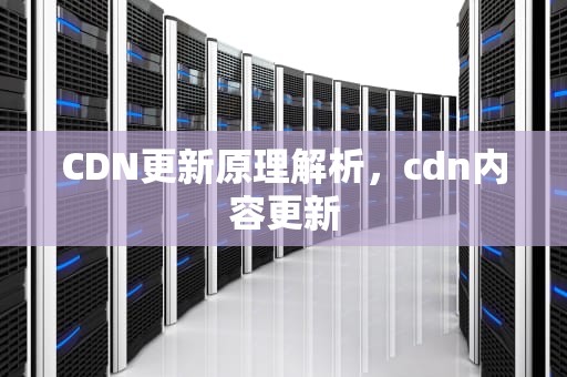CDN更新原理解析，cdn内容更新