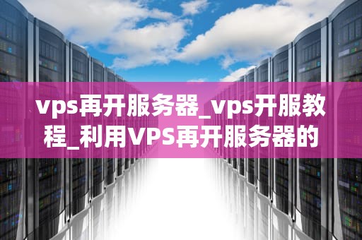 vps再开服务器_vps开服教程_利用VPS再开服务器的全面指南