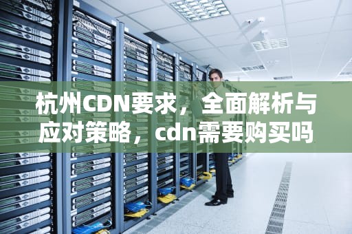 杭州CDN要求，全面解析与应对策略，cdn需要购买吗