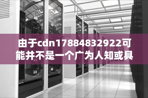 由于cdn17884832922可能并不是一个广为人知或具有明确上下文的信息，因此目前无法直接提供一篇完整的文章。不过，可以根据一般的写作流程，提供一个文章框架和一些建议，帮助你围绕这个关键词展开写作。