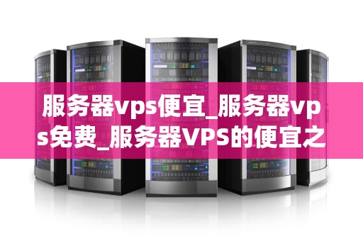 服务器vps便宜_服务器vps免费_服务器VPS的便宜之道
