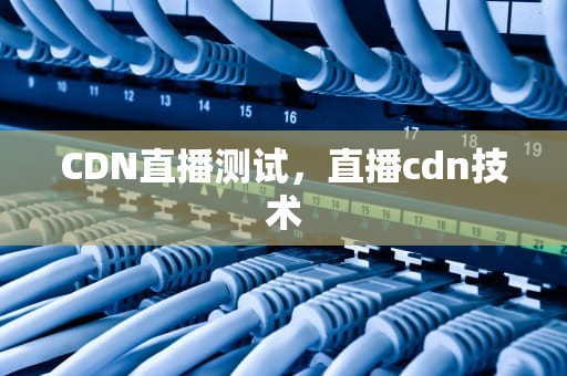 CDN直播测试，直播cdn技术
