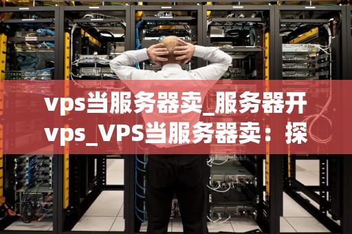 vps当服务器卖_服务器开vps_VPS当服务器卖：探索虚拟专用服务器的商业价值