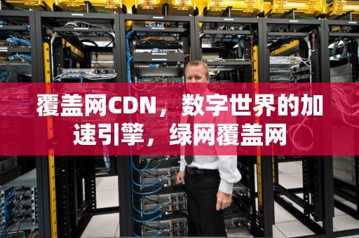覆盖网CDN，数字世界的加速引擎，绿网覆盖网