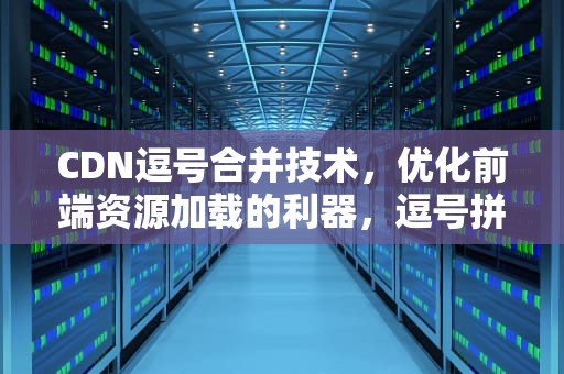 CDN逗号合并技术，优化前端资源加载的利器，逗号拼接什么意思