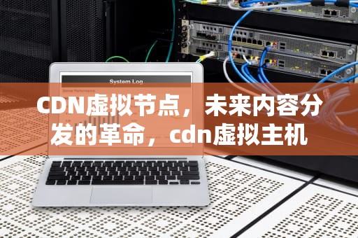 CDN虚拟节点，未来内容分发的革命，cdn虚拟主机
