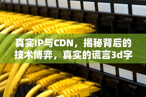 真实IP与CDN，揭秘背后的技术博弈，真实的谎言3d字谜总汇追加和值