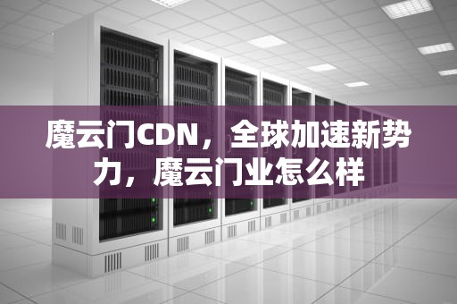 魔云门CDN，全球加速新势力，魔云门业怎么样