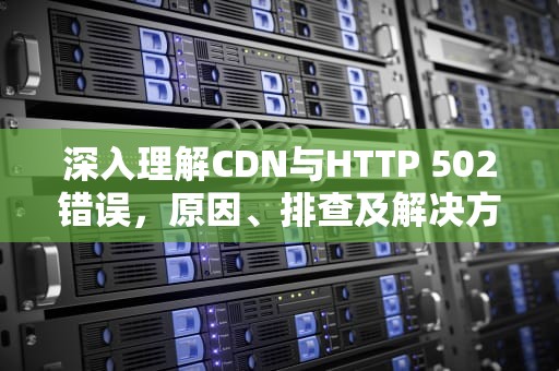 深入理解CDN与HTTP 502错误，原因、排查及解决方案