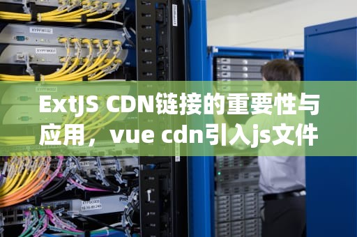 ExtJS CDN链接的重要性与应用，vue cdn引入js文件