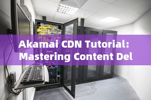 Akamai CDN Tutorial: Mastering Content Delivery with Ease