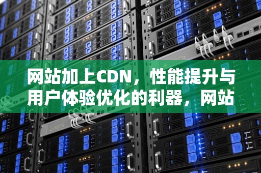网站加上CDN，性能提升与用户体验优化的利器，网站加上cdn连不上数据库咋回事