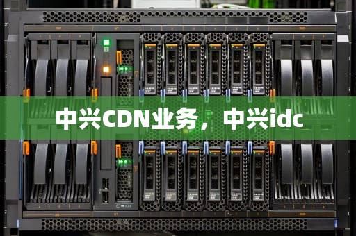 中兴CDN业务，中兴idc