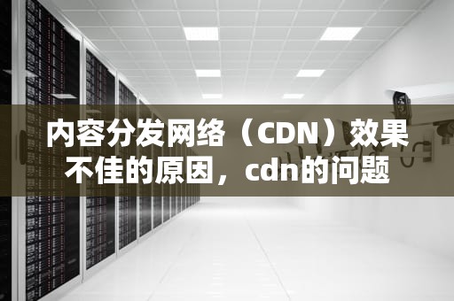 内容分发网络（CDN）效果不佳的原因，cdn的问题