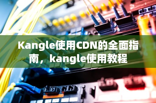 Kangle使用CDN的全面指南，kangle使用教程