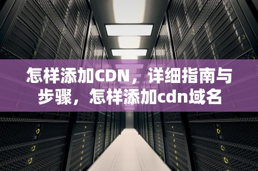 怎样添加CDN，详细指南与步骤，怎样添加cdn域名