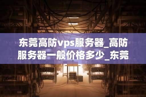 东莞高防vps服务器_高防服务器一般价格多少_东莞高防VPS服务器的优势与应用