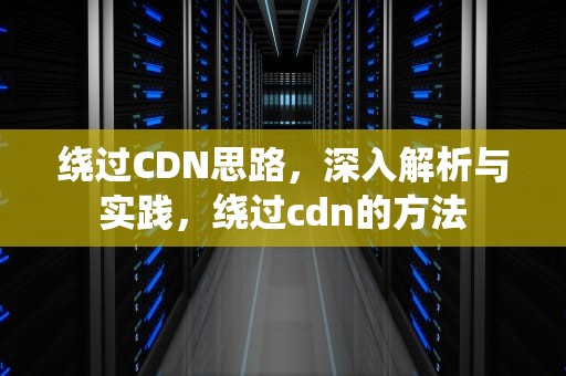 绕过CDN思路，深入解析与实践，绕过cdn的方法