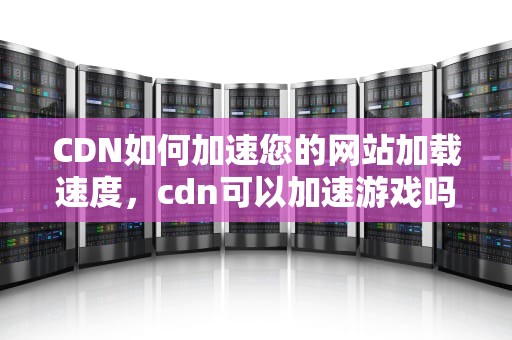 CDN如何加速您的网站加载速度，cdn可以加速游戏吗