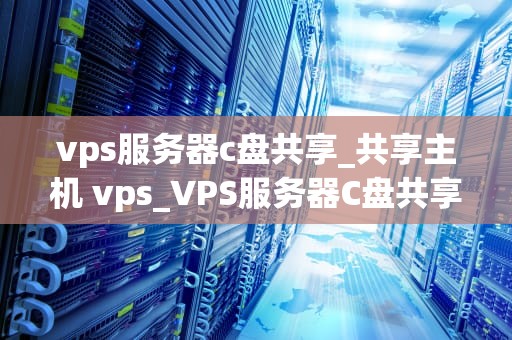 vps服务器c盘共享_共享主机 vps_VPS服务器C盘共享的实现与应用