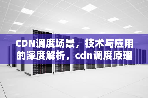 CDN调度场景，技术与应用的深度解析，cdn调度原理