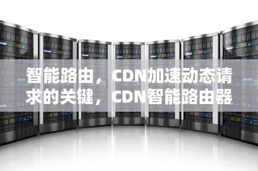 智能路由，CDN加速动态请求的关键，CDN智能路由器