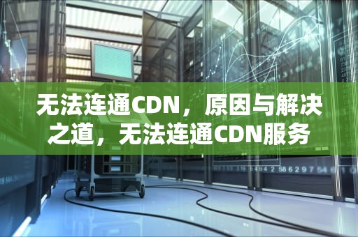 无法连通CDN，原因与解决之道，无法连通CDN服务