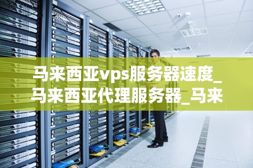 马来西亚vps服务器速度_马来西亚代理服务器_马来西亚VPS服务器速度的深度分析