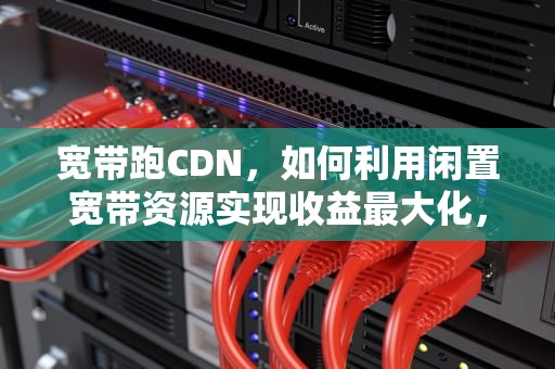 宽带跑CDN，如何利用闲置宽带资源实现收益最大化，宽带跑cdn违法么?