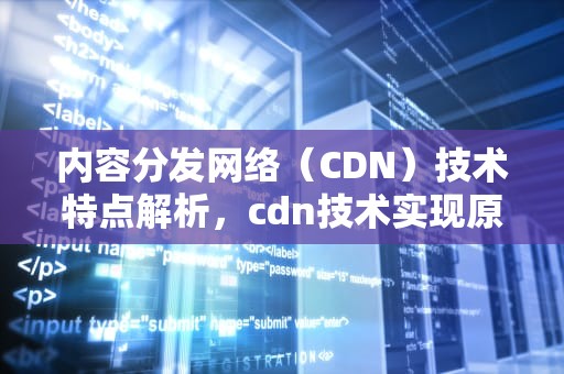 内容分发网络（CDN）技术特点解析，cdn技术实现原理