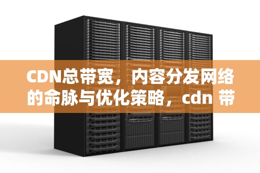 CDN总带宽，内容分发网络的命脉与优化策略，cdn 带宽