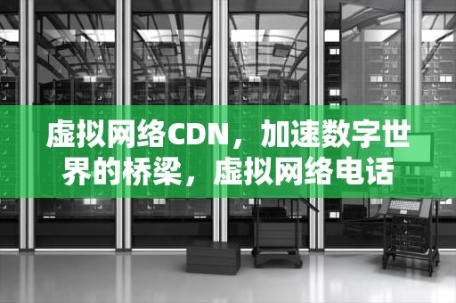 虚拟网络CDN，加速数字世界的桥梁，虚拟网络电话